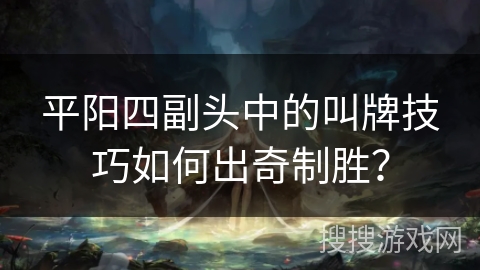 平阳四副头中的叫牌技巧如何出奇制胜？