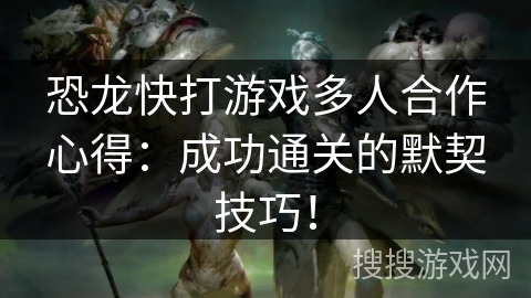恐龙快打游戏多人合作心得：成功通关的默契技巧！