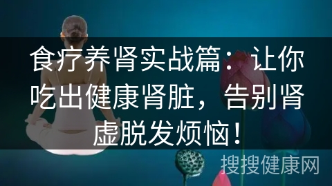 食疗养肾实战篇：让你吃出健康肾脏，告别肾虚脱发烦恼！