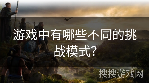 游戏中有哪些不同的挑战模式? 游戏中有哪些不同的挑战模式?