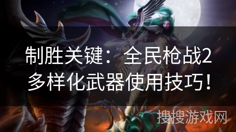 制胜关键:全民枪战2多样化武器使用技巧! 制胜关键:全民枪战2多样化武器使用技巧!