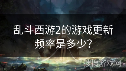 乱斗西游2的游戏更新频率是多少？