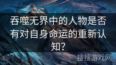 吞噬无界中的人物是否有对自身命运的重新认知？