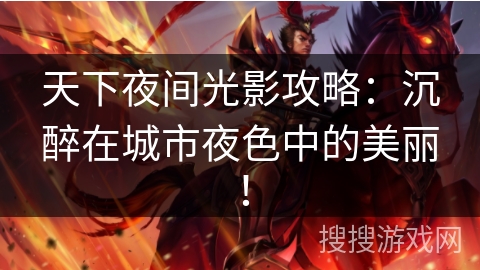天下夜间光影攻略：沉醉在城市夜色中的美丽！