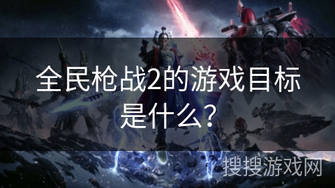全民枪战2的游戏目标是什么？