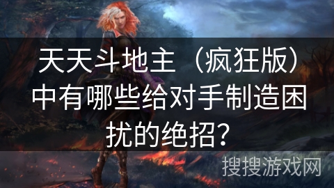 天天斗地主(疯狂版)中有哪些给对手制造困扰的绝招? 天天斗地主(疯狂版)中有哪些给对手制造困扰的绝招?