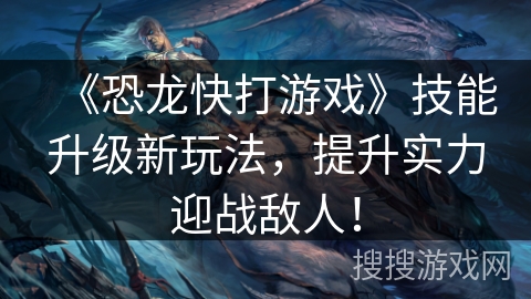 《恐龙快打游戏》技能升级新玩法,提升实力迎战敌人! 《恐龙快打游戏》技能升级新玩法,提升实力迎战敌人!