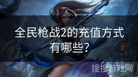 全民枪战2的充值方式有哪些？