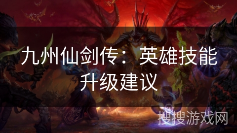 九州仙剑传:英雄技能升级建议 九州仙剑传:英雄技能升级建议