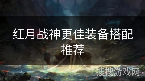 红月战神更佳装备搭配推荐 红月战神更佳装备搭配推荐