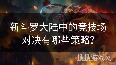 新斗罗大陆中的竞技场对决有哪些策略？
