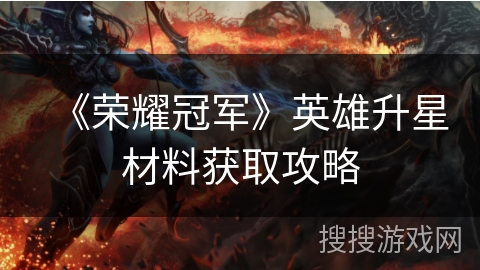 《荣耀冠军》英雄升星材料获取攻略