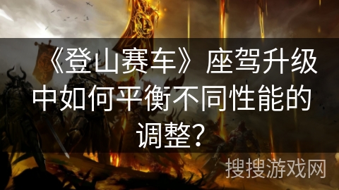 《登山赛车》座驾升级中如何平衡不同性能的调整？