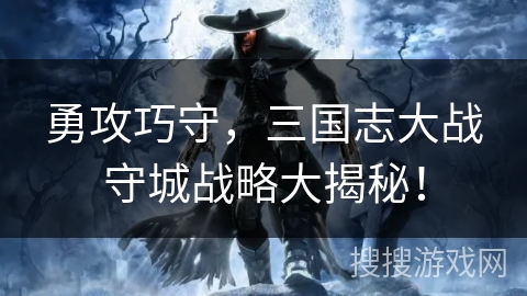 勇攻巧守，三国志大战守城战略大揭秘！