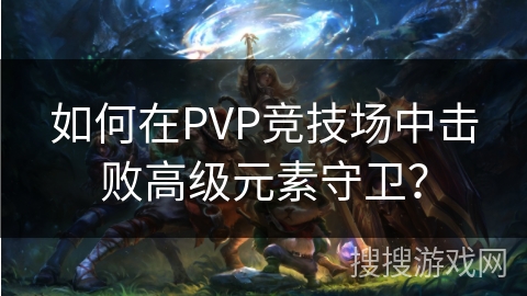 如何在PVP竞技场中击败高级元素守卫？