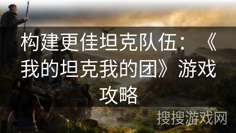 构建更佳坦克队伍:《我的坦克我的团》游戏攻略 构建更佳坦克队伍:《我的坦克我的团》游戏攻略