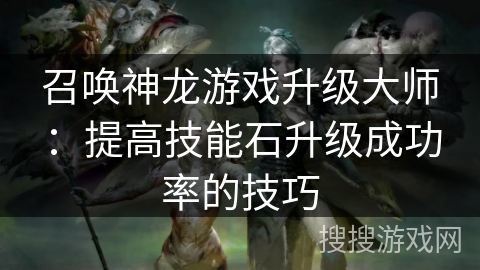 召唤神龙游戏升级大师:提高技能石升级成功率的技巧 召唤神龙游戏升级大师:提高技能石升级成功率的技巧