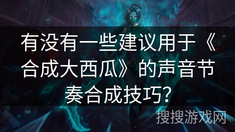 有没有一些建议用于《合成大西瓜》的声音节奏合成技巧？