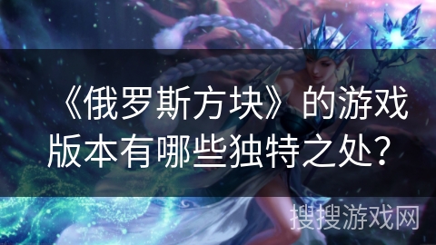 《俄罗斯方块》的游戏版本有哪些独特之处？