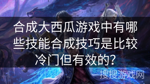 合成大西瓜游戏中有哪些技能合成技巧是比较冷门但有效的？