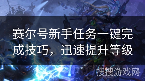 赛尔号新手任务一键完成技巧，迅速提升等级