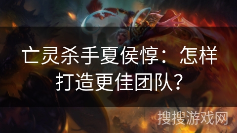 亡灵杀手夏侯惇:怎样打造更佳团队? 亡灵杀手夏侯惇:怎样打造更佳团队?