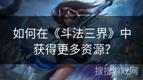 如何在《斗法三界》中获得更多资源？
