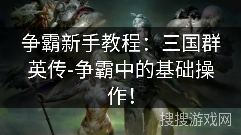 争霸新手教程：三国群英传-争霸中的基础操作！