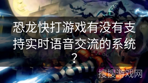 恐龙快打游戏有没有支持实时语音交流的系统？