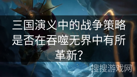 三国演义中的战争策略是否在吞噬无界中有所革新? 三国演义中的战争策略是否在吞噬无界中有所革新?