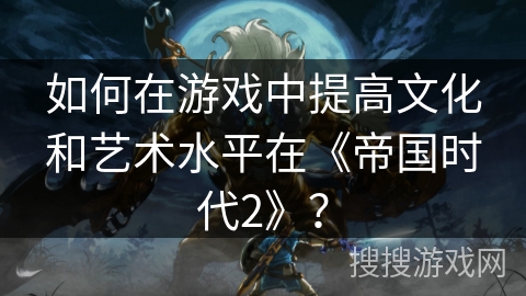 如何在游戏中提高文化和艺术水平在《帝国时代2》？