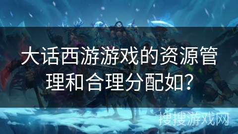 大话西游游戏的资源管理和合理分配如？