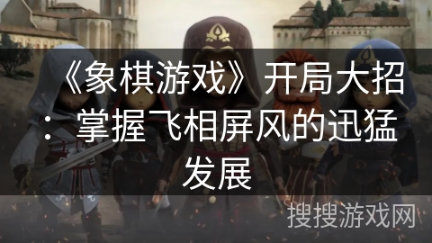 《象棋游戏》开局大招：掌握飞相屏风的迅猛发展