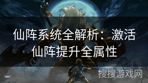 仙阵系统全解析：激活仙阵提升全属性