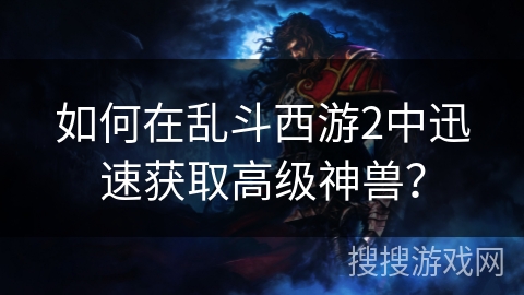 如何在乱斗西游2中迅速获取高级神兽？