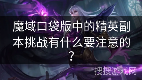 魔域口袋版中的精英副本挑战有什么要注意的?