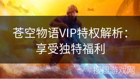 苍空物语VIP特权解析:享受独特福利 苍空物语VIP特权解析:享受独特福利