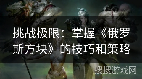 挑战极限：掌握《俄罗斯方块》的技巧和策略