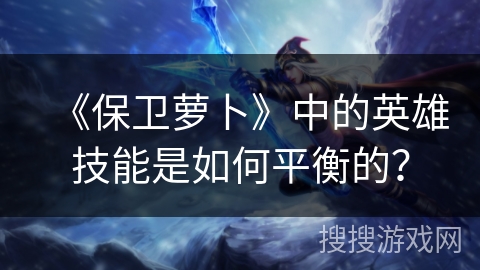 《保卫萝卜》中的英雄技能是如何平衡的?