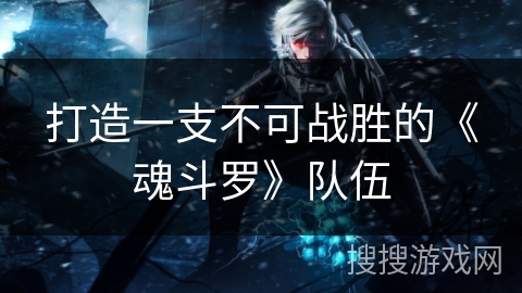 打造一支不可战胜的《魂斗罗》队伍