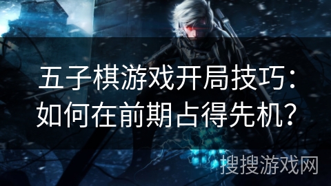 五子棋游戏开局技巧：如何在前期占得先机？