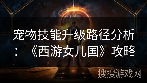 宠物技能升级路径分析:《西游女儿国》攻略 宠物技能升级路径分析:《西游女儿国》攻略