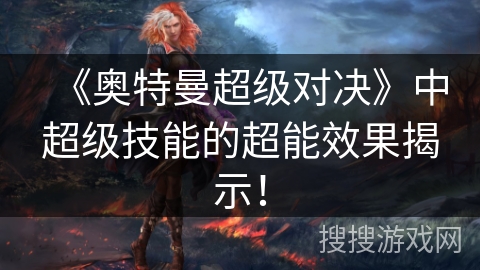 《奥特曼超级对决》中超级技能的超能效果揭示!
