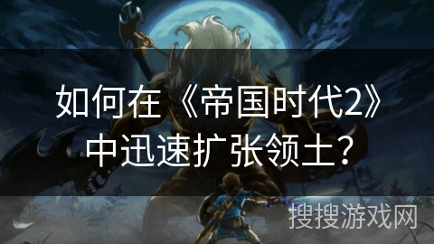 如何在《帝国时代2》中迅速扩张领土?