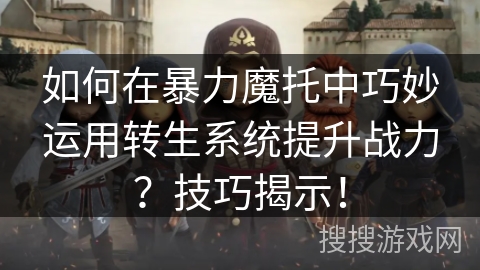 如何在暴力魔托中巧妙运用转生系统提升战力？技巧揭示！