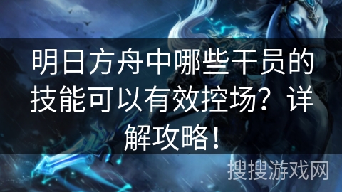 明日方舟中哪些干员的技能可以有效控场？详解攻略！