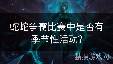 蛇蛇争霸比赛中是否有季节性活动？