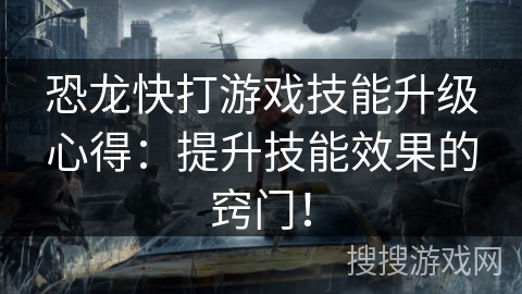 恐龙快打游戏技能升级心得：提升技能效果的窍门！