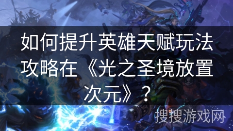 如何提升英雄天赋玩法攻略在《光之圣境放置次元》？