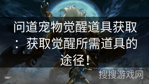 问道宠物觉醒道具获取:获取觉醒所需道具的途径! 问道宠物觉醒道具获取:获取觉醒所需道具的途径!